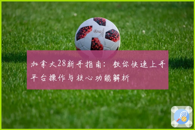 加拿大28新手指南：教你快速上手平台操作与核心功能解析