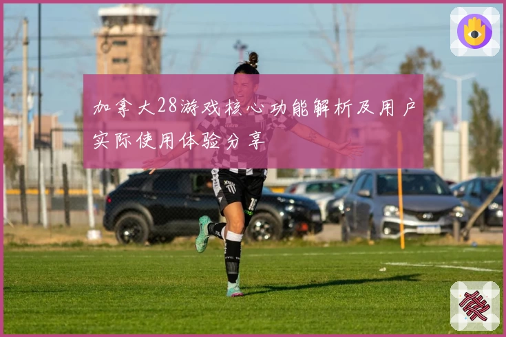 加拿大28游戏核心功能解析及用户实际使用体验分享