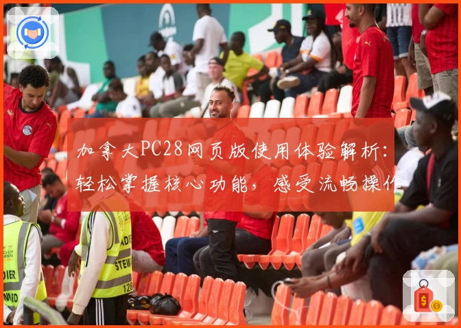 加拿大PC28网页版使用体验解析：轻松掌握核心功能，感受流畅操作魅力