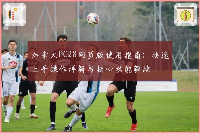 加拿大PC28网页版使用指南：快速上手操作详解与核心功能解读