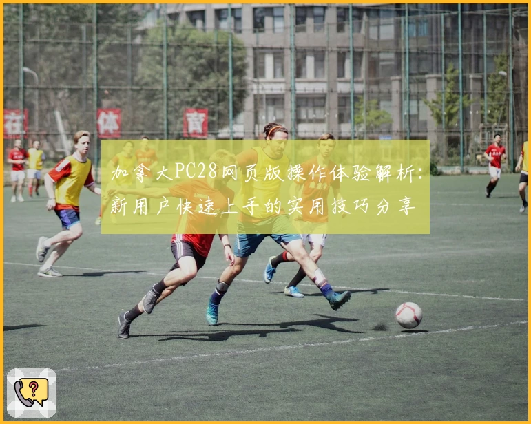 加拿大PC28网页版操作体验解析：新用户快速上手的实用技巧分享