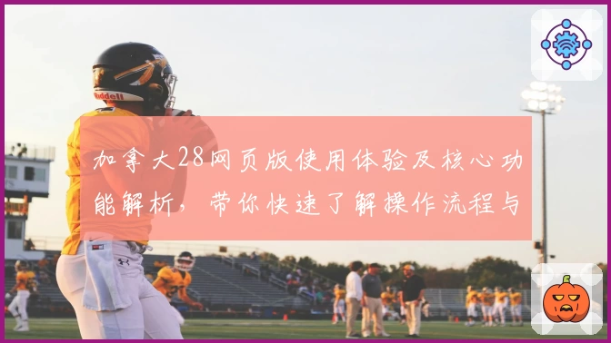 加拿大28网页版使用体验及核心功能解析，带你快速了解操作流程与亮点魅力