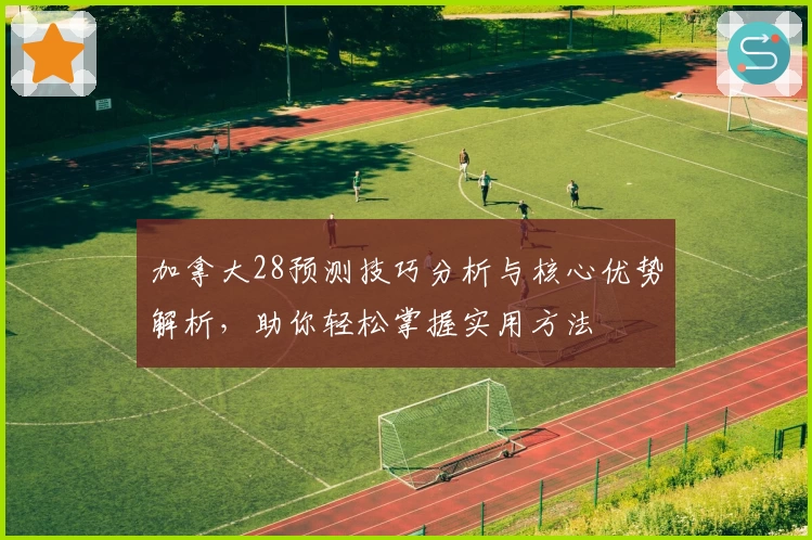 加拿大28预测技巧分析与核心优势解析,助你轻松掌握实用方法