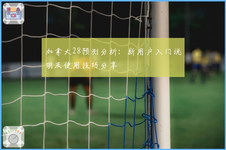 加拿大28预测分析：新用户入门说明及使用技巧分享