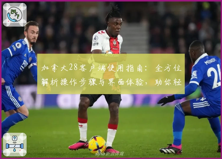 加拿大28客户端使用指南：全方位解析操作步骤与界面体验，助你轻松上手