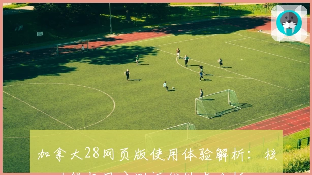 加拿大28网页版使用体验解析：核心功能与用户测评优缺点分析