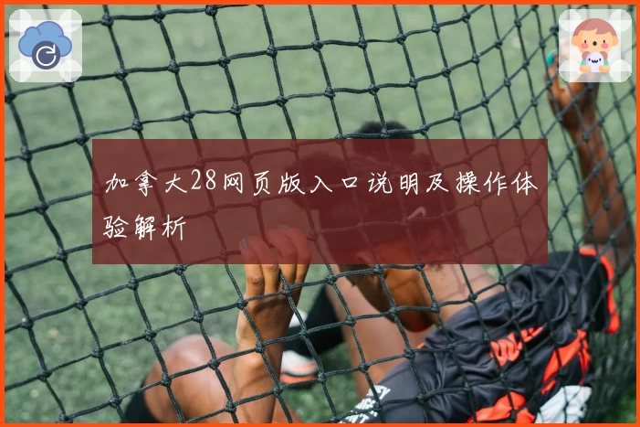 加拿大28网页版入口说明及操作体验解析