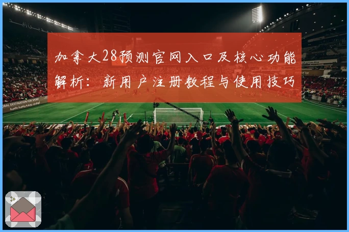 加拿大28预测官网入口及核心功能解析：新用户注册教程与使用技巧分享