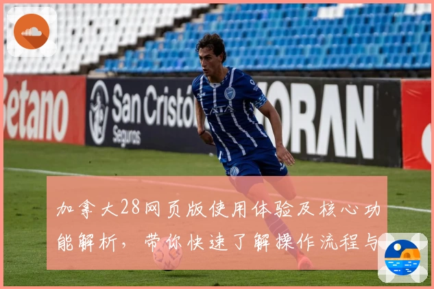 加拿大28网页版使用体验及核心功能解析，带你快速了解操作流程与亮点魅力