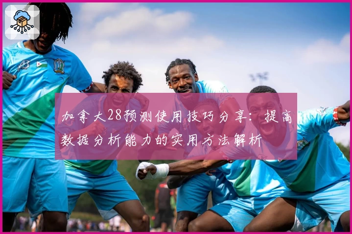 加拿大28预测使用技巧分享：提高数据分析能力的实用方法解析