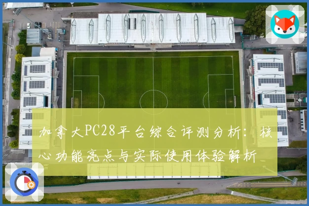 加拿大PC28平台综合评测分析：核心功能亮点与实际使用体验解析
