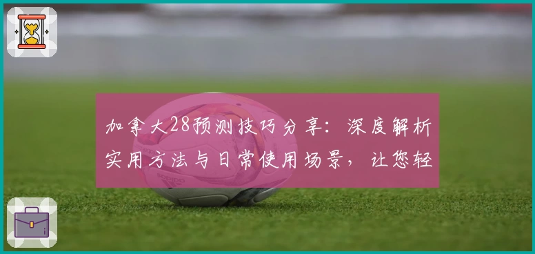 加拿大28预测技巧分享：深度解析实用方法与日常使用场景，让您轻松掌握核心规律