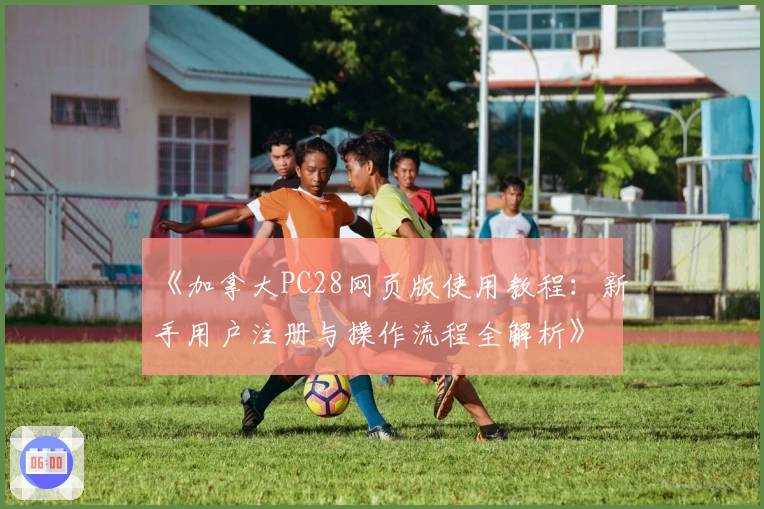 《加拿大PC28网页版使用教程：新手用户注册与操作流程全解析》