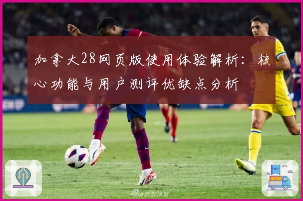 加拿大28网页版使用体验解析：核心功能与用户测评优缺点分析