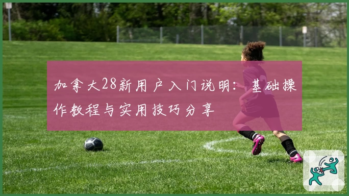 加拿大28新用户入门说明:基础操作教程与实用技巧分享