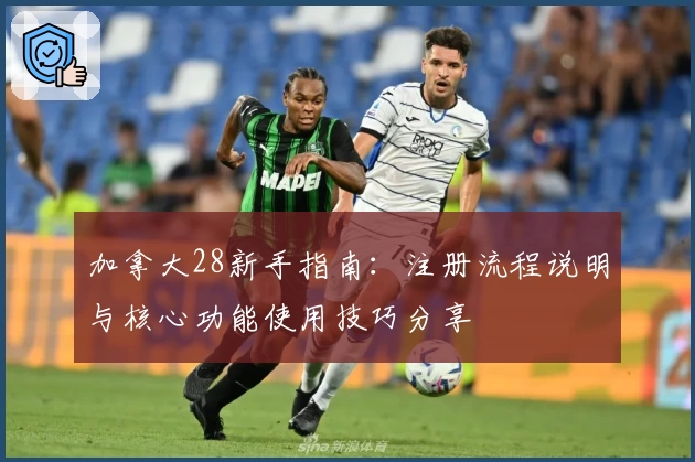 加拿大28新手指南：注册流程说明与核心功能使用技巧分享