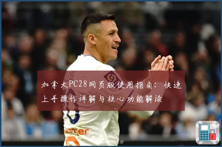 加拿大PC28网页版使用指南：快速上手操作详解与核心功能解读