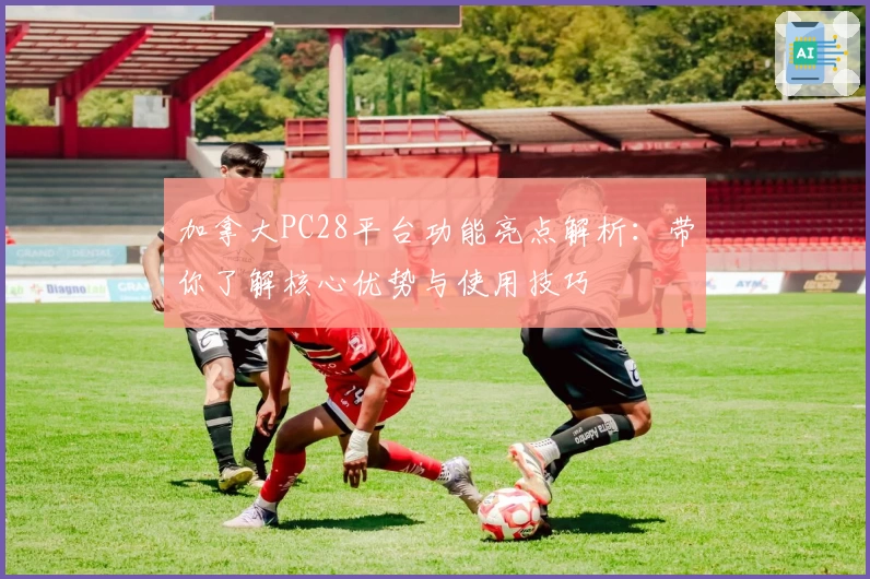 加拿大PC28平台功能亮点解析：带你了解核心优势与使用技巧
